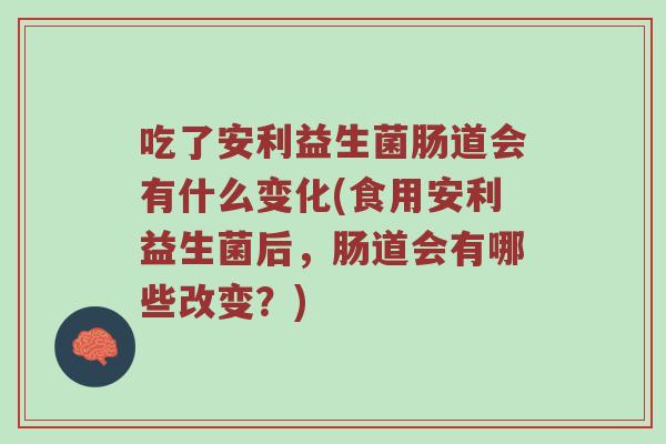 吃了安利益生菌肠道会有什么变化(食用安利益生菌后，肠道会有哪些改变？)