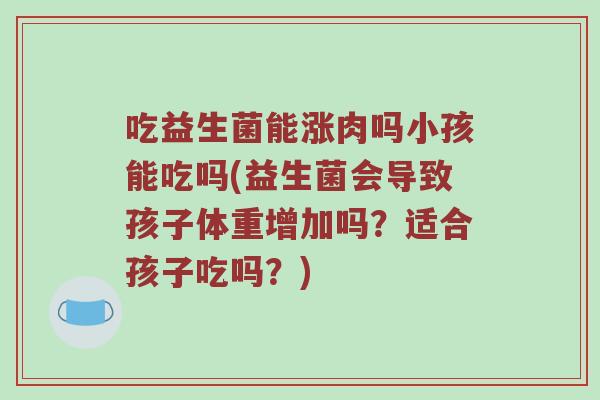吃益生菌能涨肉吗小孩能吃吗(益生菌会导致孩子体重增加吗？适合孩子吃吗？)
