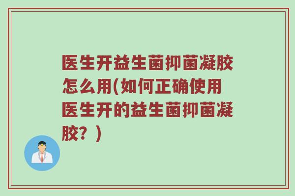 医生开益生菌抑菌凝胶怎么用(如何正确使用医生开的益生菌抑菌凝胶？)