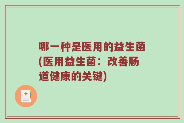 哪一种是医用的益生菌(医用益生菌：改善肠道健康的关键)