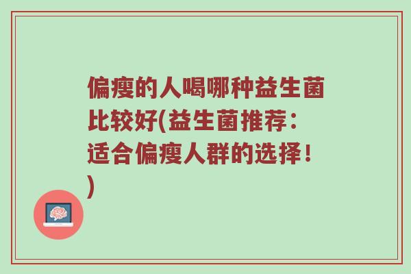 偏瘦的人喝哪种益生菌比较好(益生菌推荐：适合偏瘦人群的选择！)