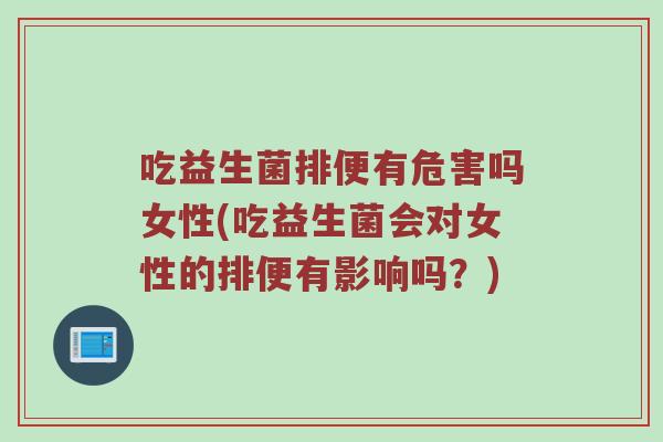 吃益生菌排便有危害吗女性(吃益生菌会对女性的排便有影响吗？)