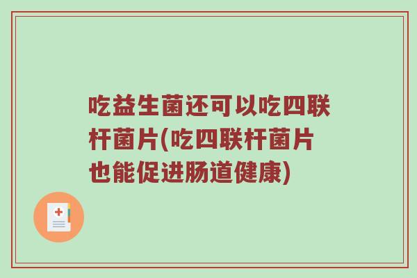 吃益生菌还可以吃四联杆菌片(吃四联杆菌片也能促进肠道健康)
