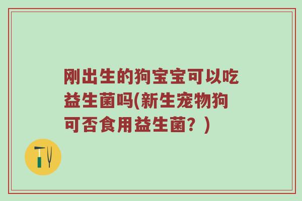 刚出生的狗宝宝可以吃益生菌吗(新生宠物狗可否食用益生菌？)