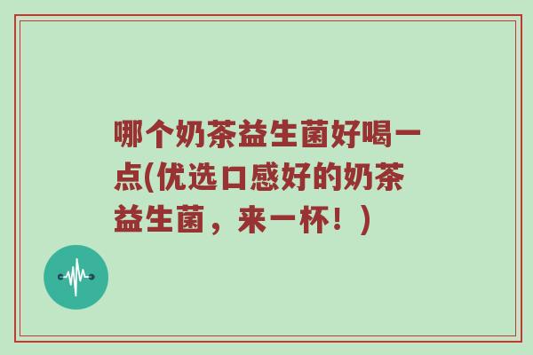 哪个奶茶益生菌好喝一点(优选口感好的奶茶益生菌，来一杯！)