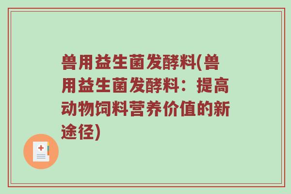 兽用益生菌发酵料(兽用益生菌发酵料：提高动物饲料营养价值的新途径)