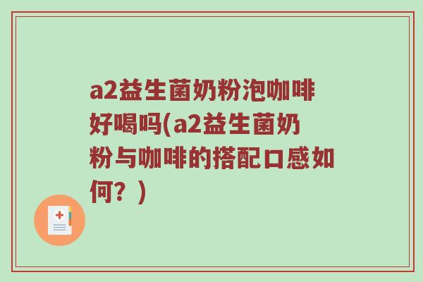 a2益生菌奶粉泡咖啡好喝吗(a2益生菌奶粉与咖啡的搭配口感如何？)