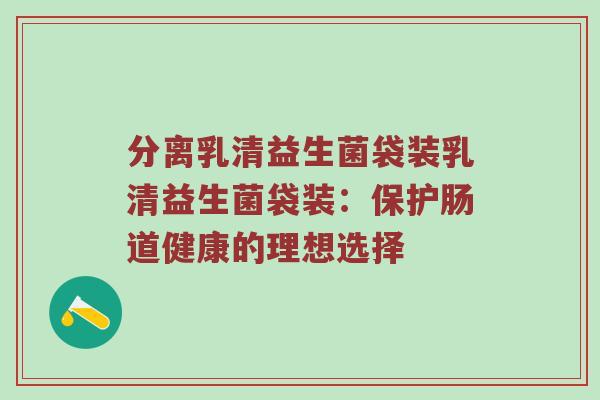 分离乳清益生菌袋装乳清益生菌袋装：保护肠道健康的理想选择