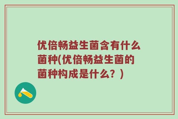 优倍畅益生菌含有什么菌种(优倍畅益生菌的菌种构成是什么？)