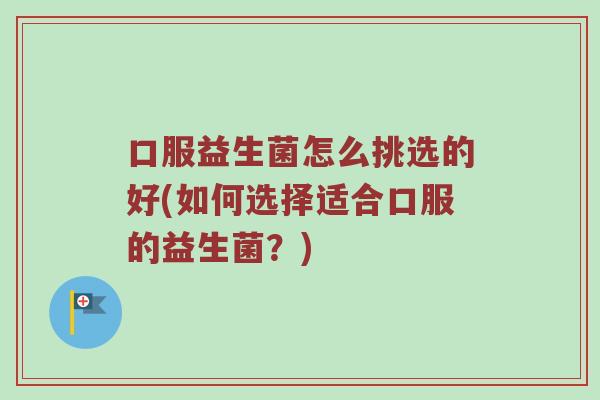 口服益生菌怎么挑选的好(如何选择适合口服的益生菌？)