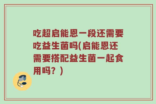 吃超启能恩一段还需要吃益生菌吗(启能恩还需要搭配益生菌一起食用吗？)