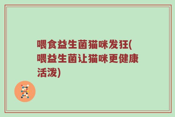 喂食益生菌猫咪发狂(喂益生菌让猫咪更健康活泼)