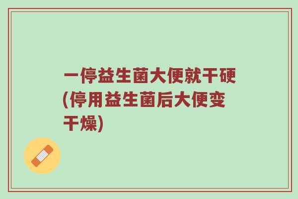 一停益生菌大便就干硬(停用益生菌后大便变干燥)