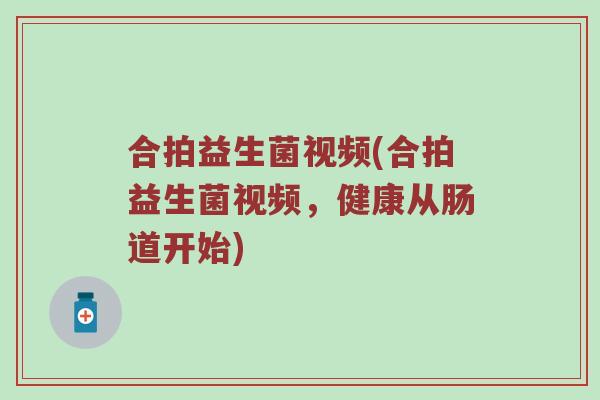 合拍益生菌视频(合拍益生菌视频，健康从肠道开始)