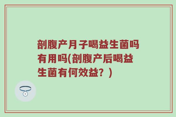 剖腹产月子喝益生菌吗有用吗(剖腹产后喝益生菌有何效益？)