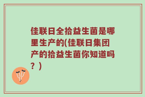 佳联日全拾益生菌是哪里生产的(佳联日集团产的拾益生菌你知道吗？)