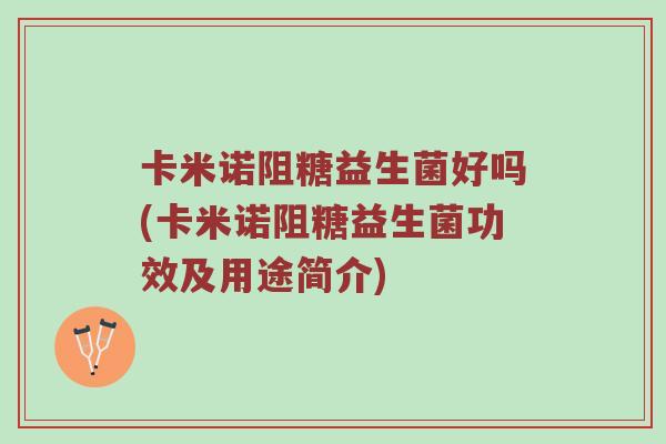 卡米诺阻糖益生菌好吗(卡米诺阻糖益生菌功效及用途简介)