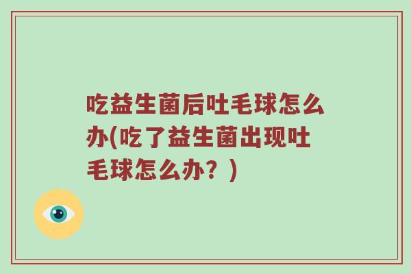 吃益生菌后吐毛球怎么办(吃了益生菌出现吐毛球怎么办？)