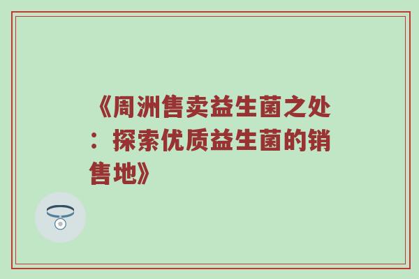 《周洲售卖益生菌之处：探索优质益生菌的销售地》