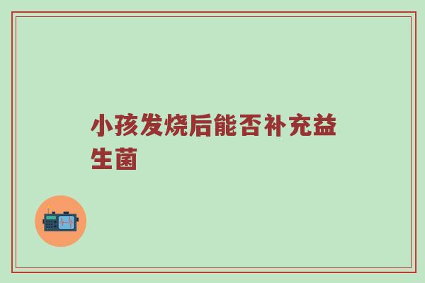 小孩发烧后能否补充益生菌