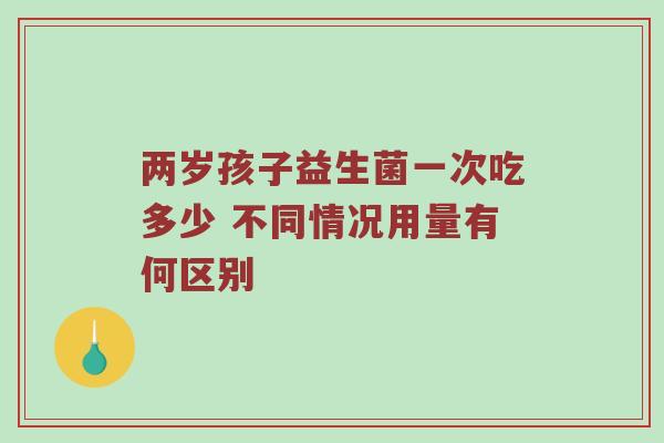 两岁孩子益生菌一次吃多少 不同情况用量有何区别