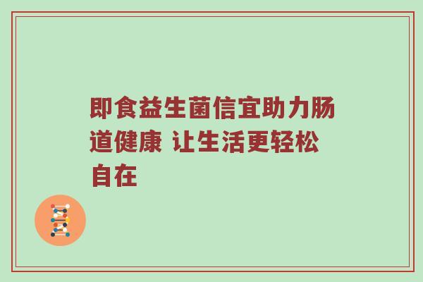 即食益生菌信宜助力肠道健康 让生活更轻松自在