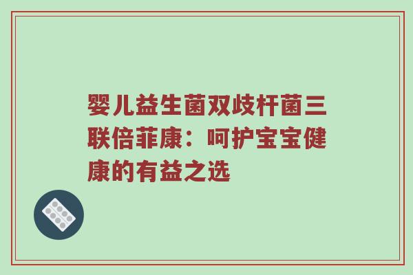 婴儿益生菌双歧杆菌三联倍菲康：呵护宝宝健康的有益之选