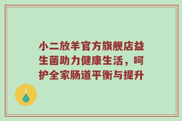 小二放羊官方旗舰店益生菌助力健康生活，呵护全家肠道平衡与提升