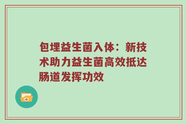 包埋益生菌入体：新技术助力益生菌高效抵达肠道发挥功效