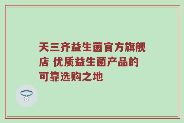 天三齐益生菌官方旗舰店 优质益生菌产品的可靠选购之地