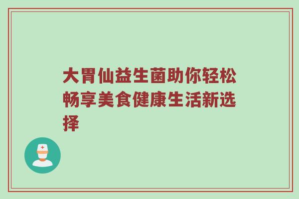 大胃仙益生菌助你轻松畅享美食健康生活新选择