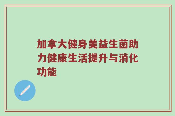 加拿大健身美益生菌助力健康生活提升与消化功能