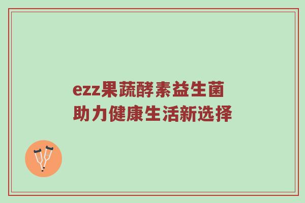 ezz果蔬酵素益生菌助力健康生活新选择