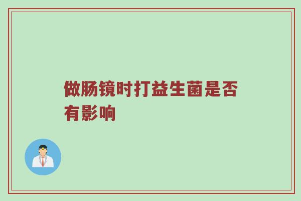 做肠镜时打益生菌是否有影响
