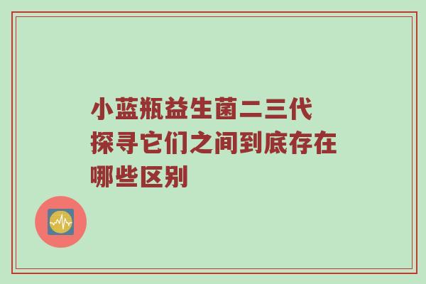 小蓝瓶益生菌二三代 探寻它们之间到底存在哪些区别