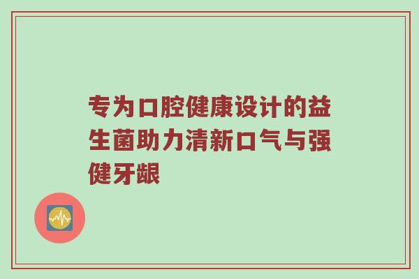 专为口腔健康设计的益生菌助力清新口气与强健牙龈