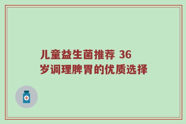 儿童益生菌推荐 36岁调理脾胃的优质选择