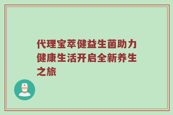 代理宝萃健益生菌助力健康生活开启全新养生之旅