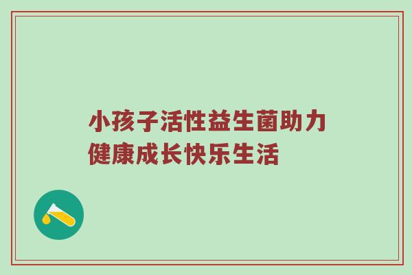 小孩子活性益生菌助力健康成长快乐生活