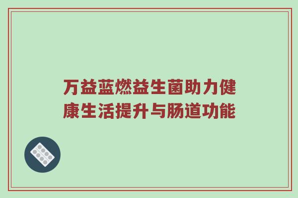 万益蓝燃益生菌助力健康生活提升与肠道功能