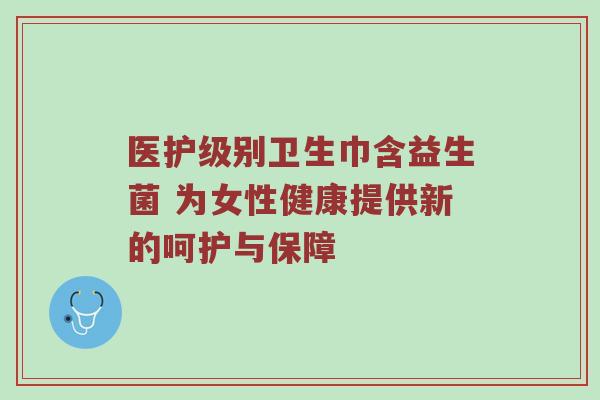 医护级别卫生巾含益生菌 为女性健康提供新的呵护与保障