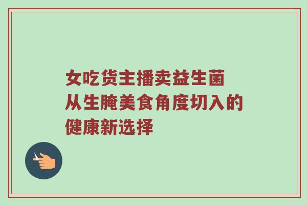 女吃货主播卖益生菌 从生腌美食角度切入的健康新选择