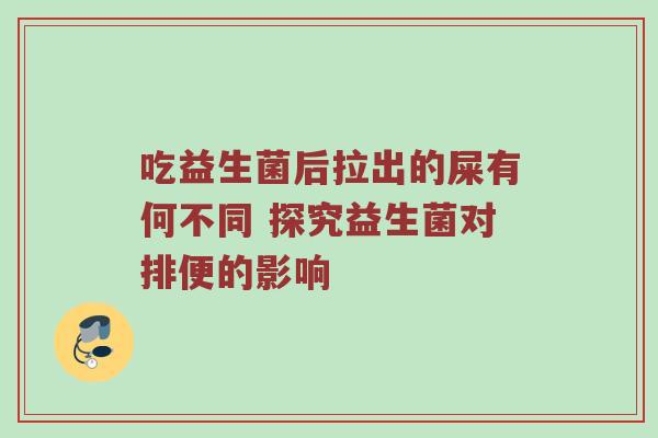吃益生菌后拉出的屎有何不同 探究益生菌对排便的影响