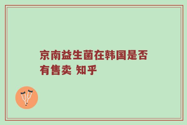 京南益生菌在韩国是否有售卖 知乎