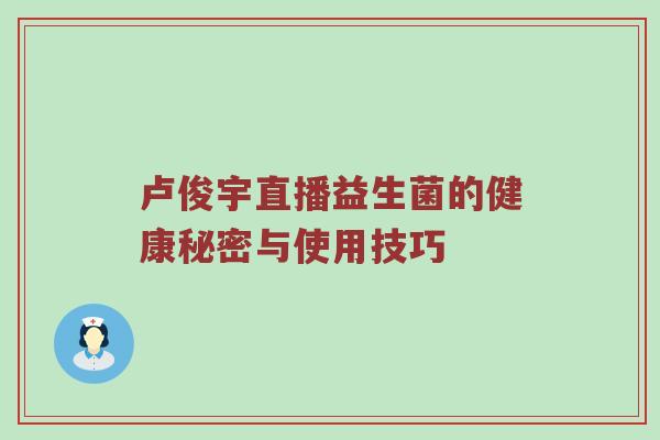卢俊宇直播益生菌的健康秘密与使用技巧