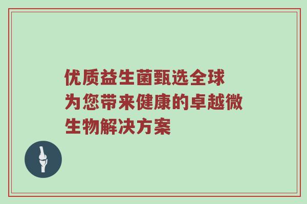 优质益生菌甄选全球 为您带来健康的卓越微生物解决方案