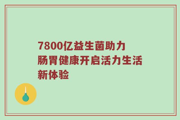 7800亿益生菌助力肠胃健康开启活力生活新体验