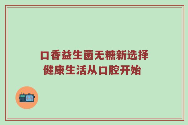 口香益生菌无糖新选择 健康生活从口腔开始