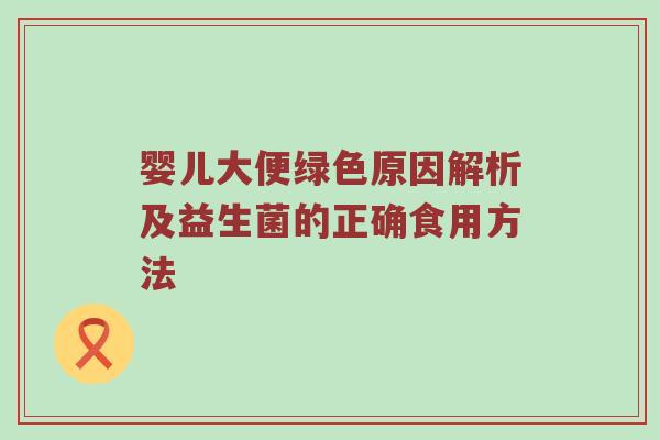 婴儿大便绿色原因解析及益生菌的正确食用方法