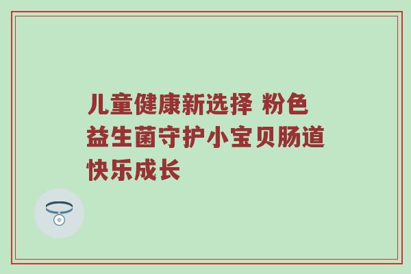 儿童健康新选择 粉色益生菌守护小宝贝肠道快乐成长